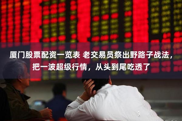 厦门股票配资一览表 老交易员祭出野路子战法，把一波超级行情，从头到尾吃透了