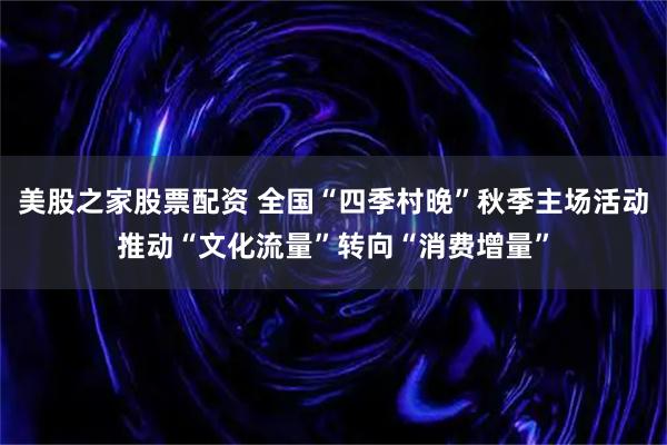 美股之家股票配资 全国“四季村晚”秋季主场活动推动“文化流量”转向“消费增量”