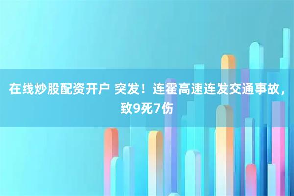 在线炒股配资开户 突发！连霍高速连发交通事故，致9死7伤