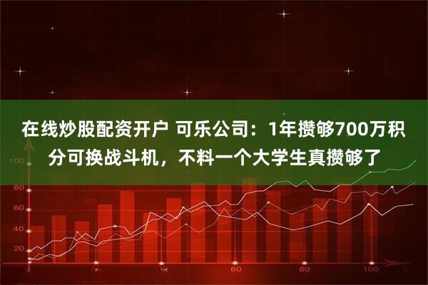 在线炒股配资开户 可乐公司：1年攒够700万积分可换战斗机，不料一个大学生真攒够了