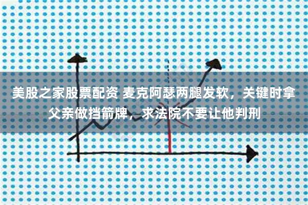 美股之家股票配资 麦克阿瑟两腿发软，关键时拿父亲做挡箭牌，求法院不要让他判刑