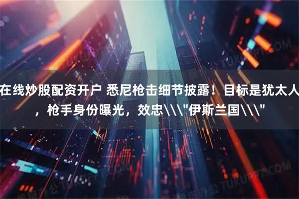 在线炒股配资开户 悉尼枪击细节披露！目标是犹太人，枪手身份曝光，效忠\＂伊斯兰国\＂