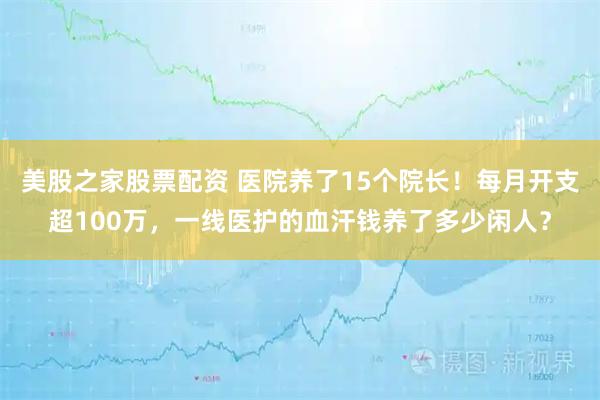 美股之家股票配资 医院养了15个院长！每月开支超100万，一线医护的血汗钱养了多少闲人？