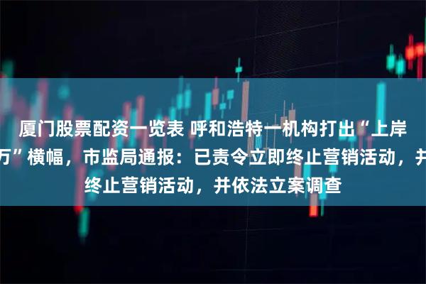 厦门股票配资一览表 呼和浩特一机构打出“上岸彩礼多要二十万”横幅，市监局通报：已责令立即终止营销活动，并依法立案调查