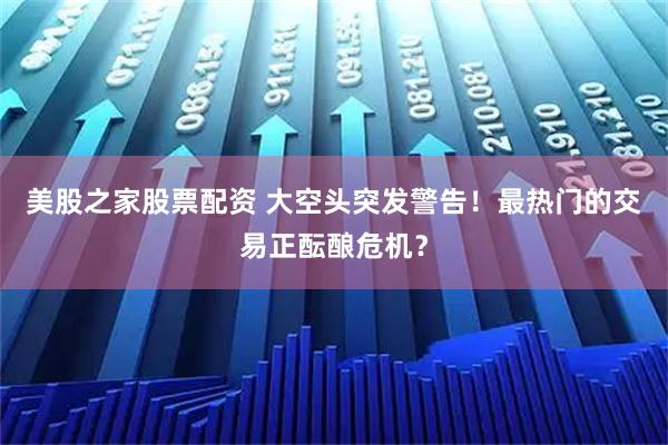 美股之家股票配资 大空头突发警告！最热门的交易正酝酿危机？