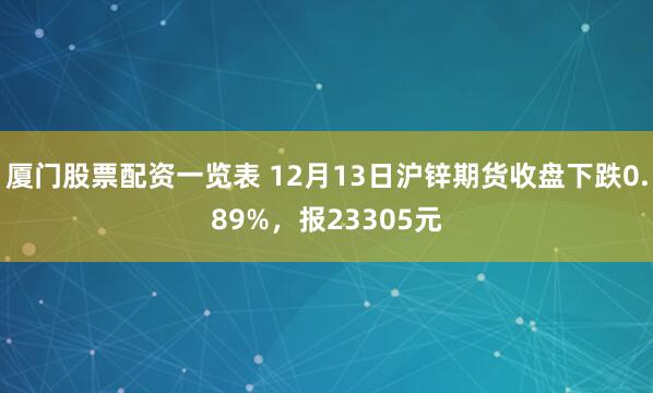 厦门股票配资一览表 12月13日沪锌期货收盘下跌0.89%，报23305元