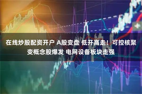 在线炒股配资开户 A股变盘 低开高走！可控核聚变概念股爆发 电网设备板块走强