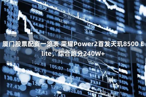 厦门股票配资一览表 荣耀Power2首发天玑8500 Elite，综合跑分240W+