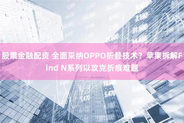 股票金融配资 全面采纳OPPO折叠技术？苹果拆解Find N系列以攻克折痕难题