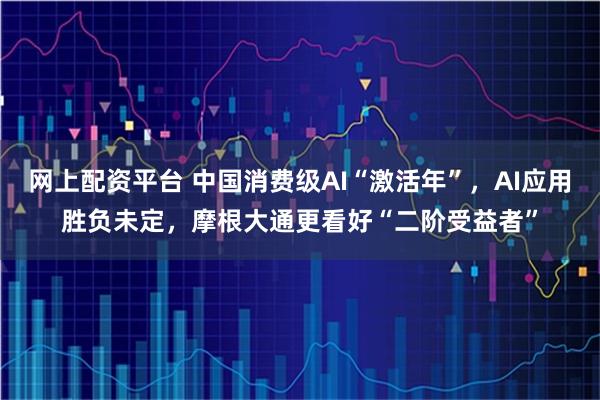 网上配资平台 中国消费级AI“激活年”，AI应用胜负未定，摩根大通更看好“二阶受益者”
