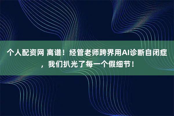 个人配资网 离谱！经管老师跨界用AI诊断自闭症，我们扒光了每一个假细节！
