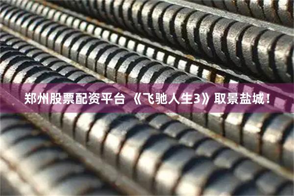 郑州股票配资平台 《飞驰人生3》取景盐城！