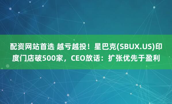 配资网站首选 越亏越投！星巴克(SBUX.US)印度门店破500家，CEO放话：扩张优先于盈利