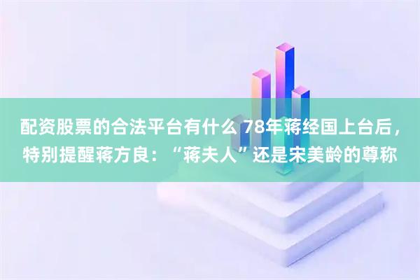 配资股票的合法平台有什么 78年蒋经国上台后，特别提醒蒋方良：“蒋夫人”还是宋美龄的尊称