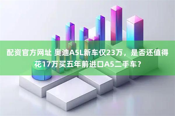 配资官方网址 奥迪A5L新车仅23万，是否还值得花17万买五年前进口A5二手车？
