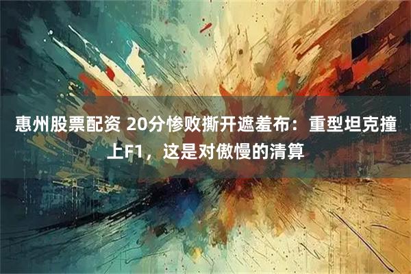 惠州股票配资 20分惨败撕开遮羞布：重型坦克撞上F1，这是对傲慢的清算