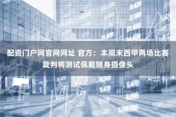 配资门户网官网网址 官方：本周末西甲两场比赛裁判将测试佩戴随身摄像头