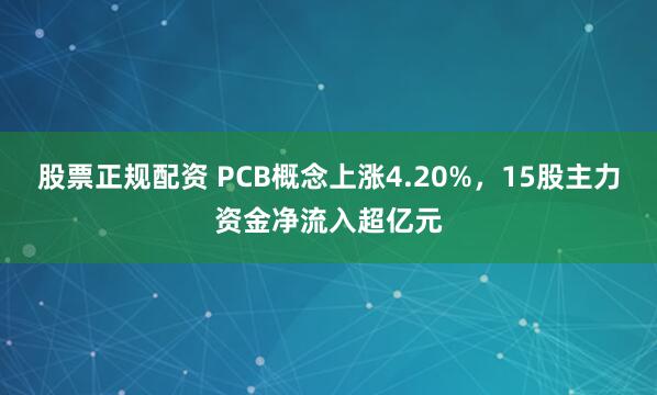 股票正规配资 PCB概念上涨4.20%，15股主力资金净流入超亿元