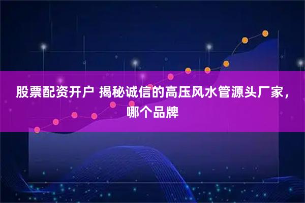 股票配资开户 揭秘诚信的高压风水管源头厂家，哪个品牌