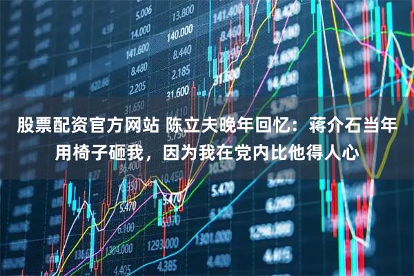 股票配资官方网站 陈立夫晚年回忆：蒋介石当年用椅子砸我，因为我在党内比他得人心