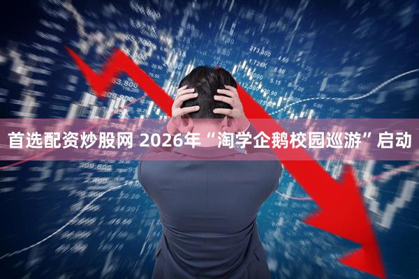 首选配资炒股网 2026年“淘学企鹅校园巡游”启动