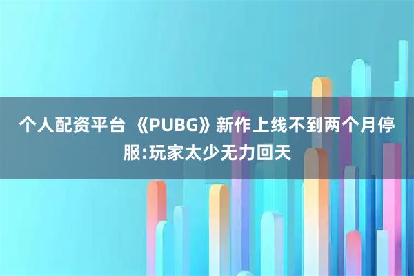 个人配资平台 《PUBG》新作上线不到两个月停服:玩家太少无力回天