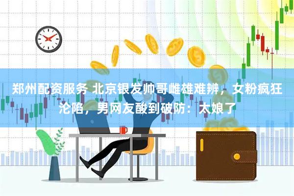 郑州配资服务 北京银发帅哥雌雄难辨，女粉疯狂沦陷，男网友酸到破防：太娘了