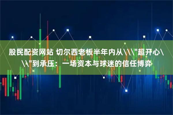 股民配资网站 切尔西老板半年内从\＂超开心\＂到承压：一场资本与球迷的信任博弈