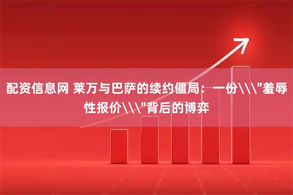 配资信息网 莱万与巴萨的续约僵局：一份\＂羞辱性报价\＂背后的博弈