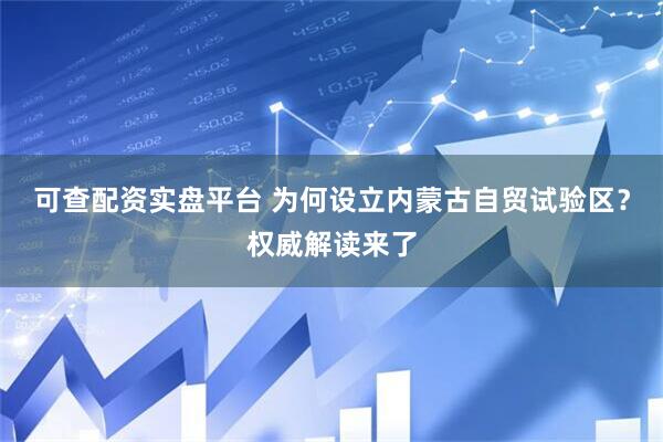 可查配资实盘平台 为何设立内蒙古自贸试验区？权威解读来了