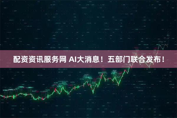配资资讯服务网 AI大消息！五部门联合发布！