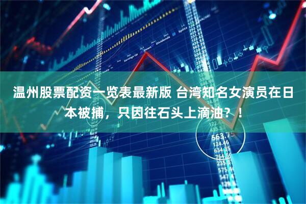 温州股票配资一览表最新版 台湾知名女演员在日本被捕，只因往石头上滴油？！