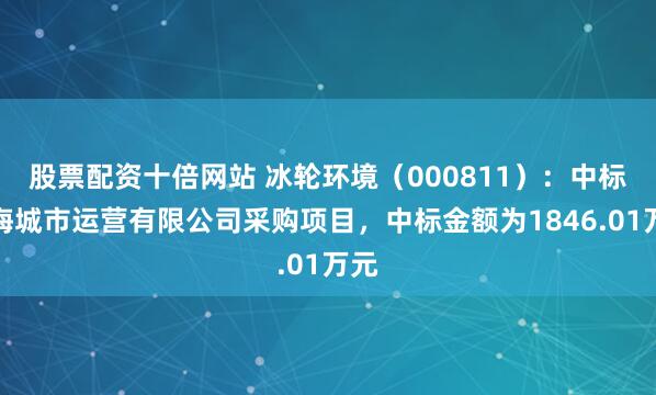 股票配资十倍网站 冰轮环境（000811）：中标龙海城市运营有限公司采购项目，中标金额为1846.01万元