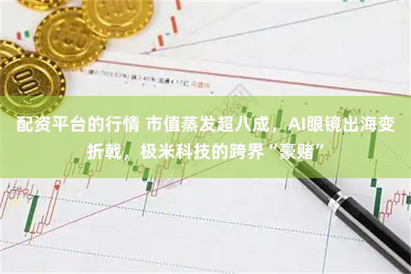 配资平台的行情 市值蒸发超八成，AI眼镜出海变折戟，极米科技的跨界“豪赌”